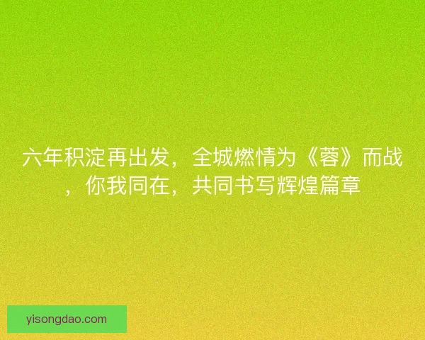 六年积淀再出发，全城燃情为《蓉》而战，你我同在，共同书写辉煌篇章