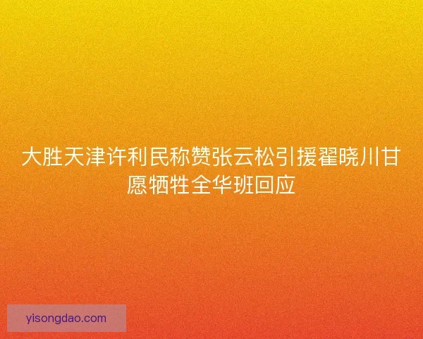 大胜天津许利民称赞张云松引援翟晓川甘愿牺牲全华班回应