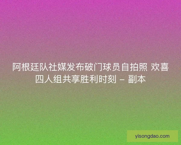 阿根廷队社媒发布破门球员自拍照 欢喜四人组共享胜利时刻 - 副本 阿根廷队社媒发布破门球员自拍照 欢喜四人组共享胜利时刻 - 副本