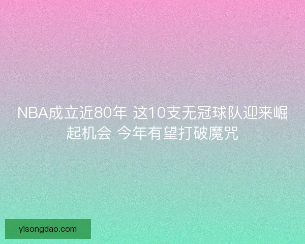 NBA成立近80年 这10支无冠球队迎来崛起机会 今年有望打破魔咒