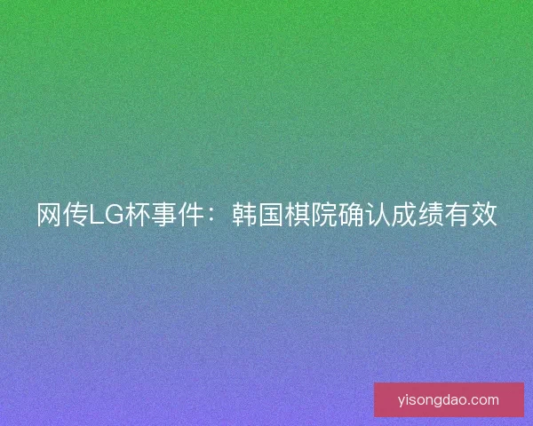网传LG杯事件：韩国棋院确认成绩有效
