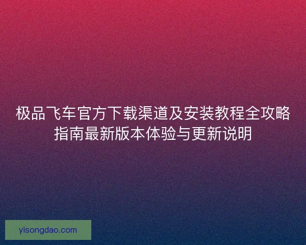极品飞车官方下载渠道及安装教程全攻略指南最新版本体验与更新说明