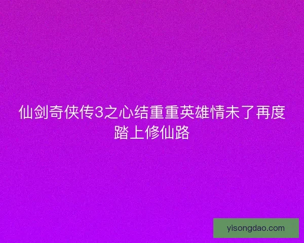 仙剑奇侠传3之心结重重英雄情未了再度踏上修仙路 仙剑奇侠传3之心结重重英雄情未了再度踏上修仙路