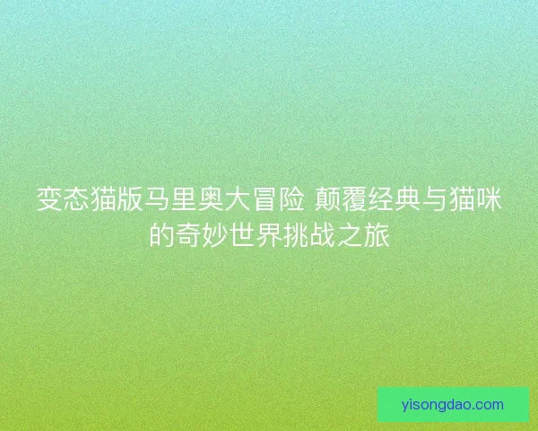 变态猫版马里奥大冒险 颠覆经典与猫咪的奇妙世界挑战之旅