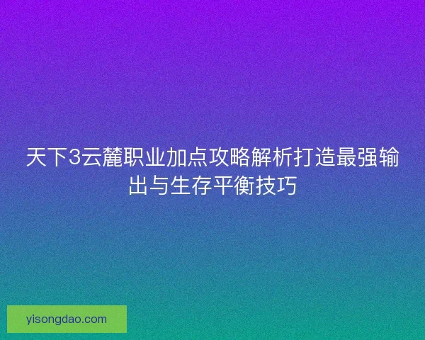 天下3云麓职业加点攻略解析打造最强输出与生存平衡技巧 天下3云麓职业加点攻略解析打造最强输出与生存平衡技巧