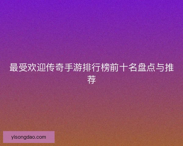 最受欢迎传奇手游排行榜前十名盘点与推荐 最受欢迎传奇手游排行榜前十名盘点与推荐