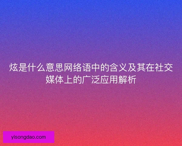 炫是什么意思网络语中的含义及其在社交媒体上的广泛应用解析