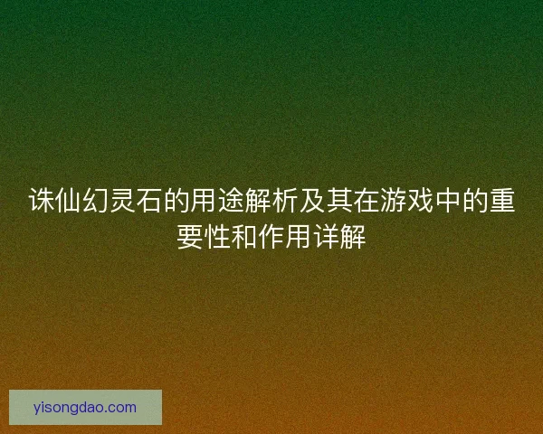 诛仙幻灵石的用途解析及其在游戏中的重要性和作用详解