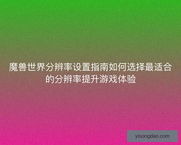 魔兽世界分辨率设置指南如何选择最适合的分辨率提升游戏体验 魔兽世界分辨率设置指南如何选择最适合的分辨率提升游戏体验