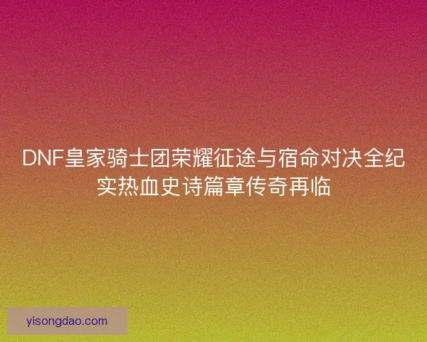 DNF皇家骑士团荣耀征途与宿命对决全纪实热血史诗篇章传奇再临