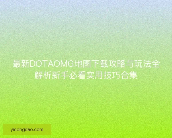 最新DOTAOMG地图下载攻略与玩法全解析新手必看实用技巧合集