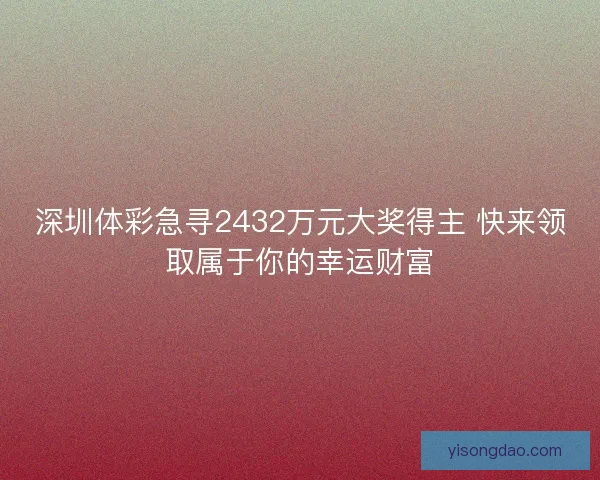 深圳体彩急寻2432万元大奖得主 快来领取属于你的幸运财富