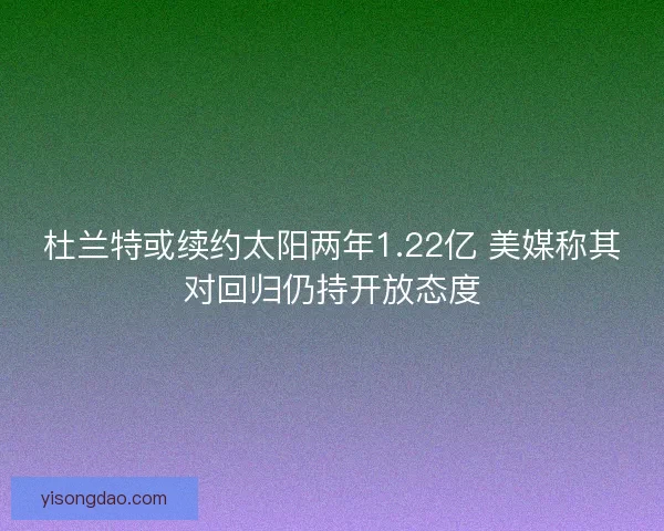 杜兰特或续约太阳两年1.22亿 美媒称其对回归仍持开放态度