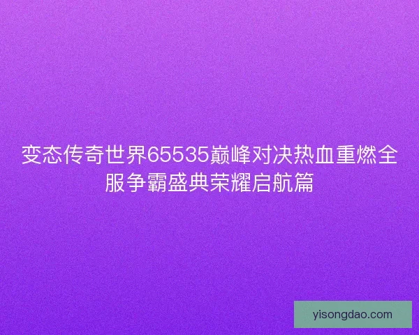 变态传奇世界65535巅峰对决热血重燃全服争霸盛典荣耀启航篇