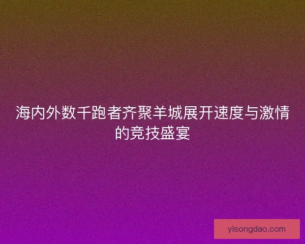 海内外数千跑者齐聚羊城展开速度与激情的竞技盛宴
