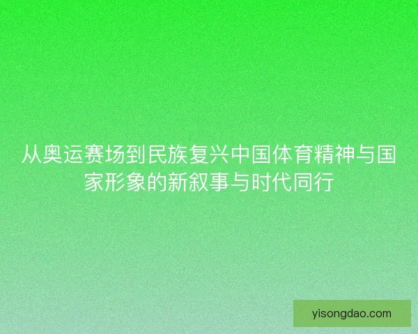 从奥运赛场到民族复兴中国体育精神与国家形象的新叙事与时代同行