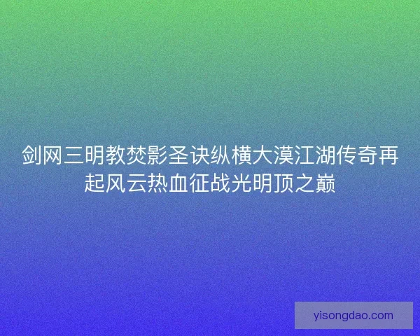 剑网三明教焚影圣诀纵横大漠江湖传奇再起风云热血征战光明顶之巅