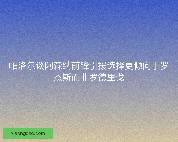 帕洛尔谈阿森纳前锋引援选择更倾向于罗杰斯而非罗德里戈