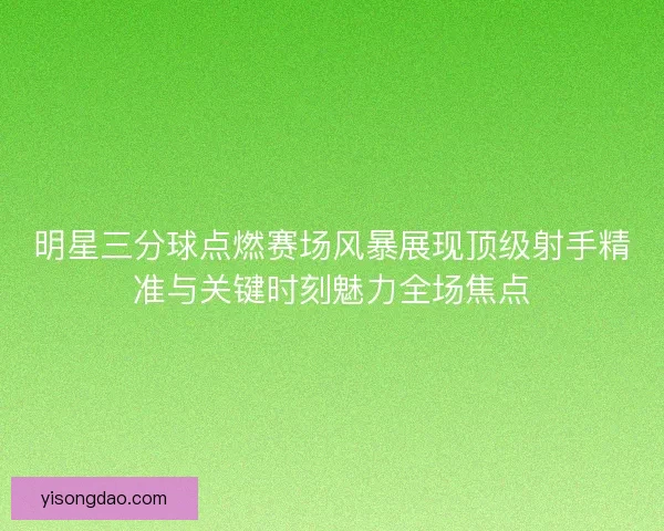 明星三分球点燃赛场风暴展现顶级射手精准与关键时刻魅力全场焦点