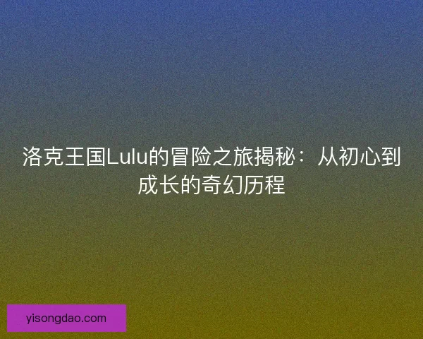 洛克王国Lulu的冒险之旅揭秘：从初心到成长的奇幻历程