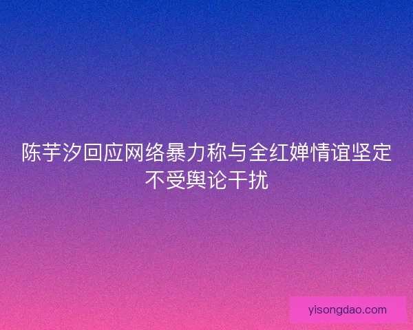 陈芋汐回应网络暴力称与全红婵情谊坚定不受舆论干扰
