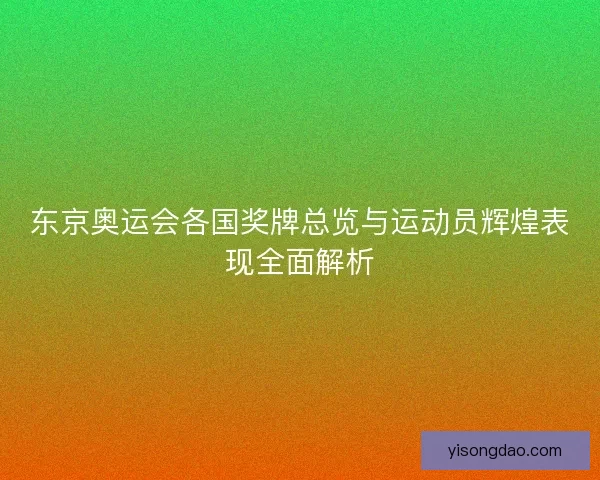 东京奥运会各国奖牌总览与运动员辉煌表现全面解析