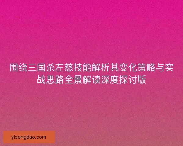 围绕三国杀左慈技能解析其变化策略与实战思路全景解读深度探讨版
