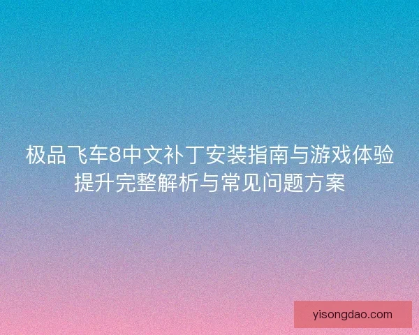 极品飞车8中文补丁安装指南与游戏体验提升完整解析与常见问题方案 极品飞车8中文补丁安装指南与游戏体验提升完整解析与常见问题方案