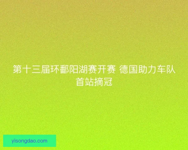 第十三届环鄱阳湖赛开赛 德国助力车队首站摘冠 第十三届环鄱阳湖赛开赛 德国助力车队首站摘冠