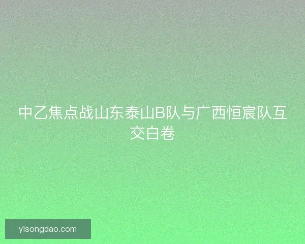 中乙焦点战山东泰山B队与广西恒宸队互交白卷 中乙焦点战山东泰山B队与广西恒宸队互交白卷