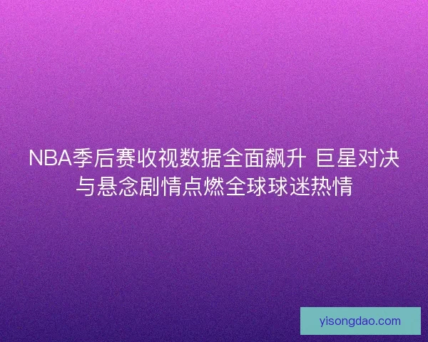 NBA季后赛收视数据全面飙升 巨星对决与悬念剧情点燃全球球迷热情