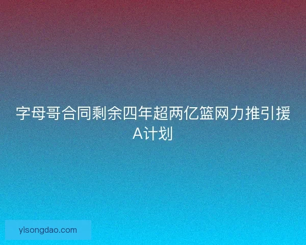 字母哥合同剩余四年超两亿篮网力推引援A计划