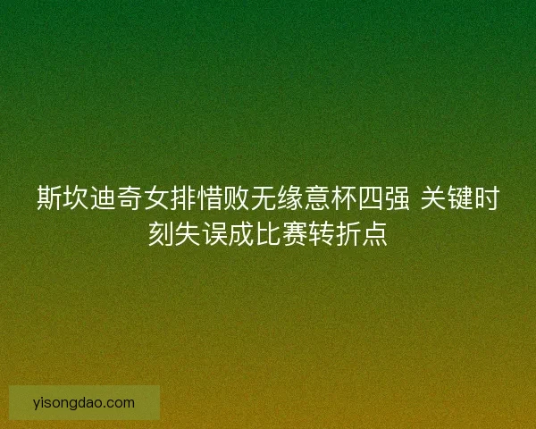 斯坎迪奇女排惜败无缘意杯四强 关键时刻失误成比赛转折点 斯坎迪奇女排惜败无缘意杯四强 关键时刻失误成比赛转折点