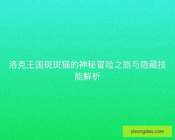 洛克王国斑斑猫的神秘冒险之旅与隐藏技能解析 洛克王国斑斑猫的神秘冒险之旅与隐藏技能解析