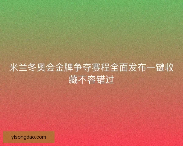 米兰冬奥会金牌争夺赛程全面发布一键收藏不容错过