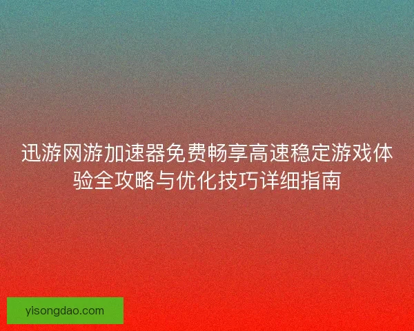 迅游网游加速器免费畅享高速稳定游戏体验全攻略与优化技巧详细指南