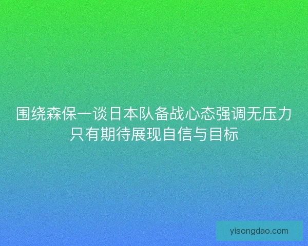 围绕森保一谈日本队备战心态强调无压力只有期待展现自信与目标 围绕森保一谈日本队备战心态强调无压力只有期待展现自信与目标