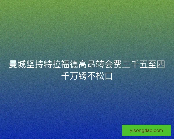 曼城坚持特拉福德高昂转会费三千五至四千万镑不松口 曼城坚持特拉福德高昂转会费三千五至四千万镑不松口