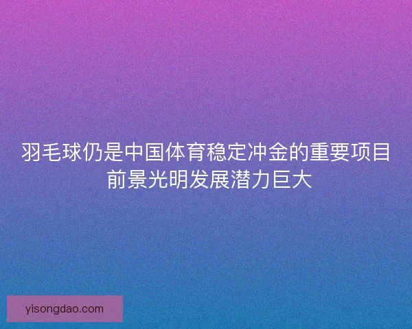 羽毛球仍是中国体育稳定冲金的重要项目 前景光明发展潜力巨大