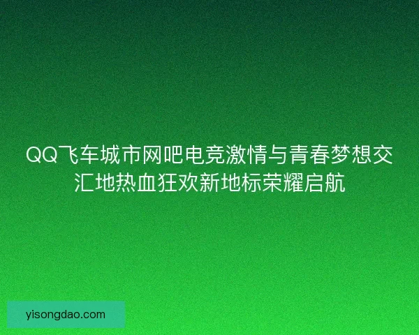 QQ飞车城市网吧电竞激情与青春梦想交汇地热血狂欢新地标荣耀启航 QQ飞车城市网吧电竞激情与青春梦想交汇地热血狂欢新地标荣耀启航