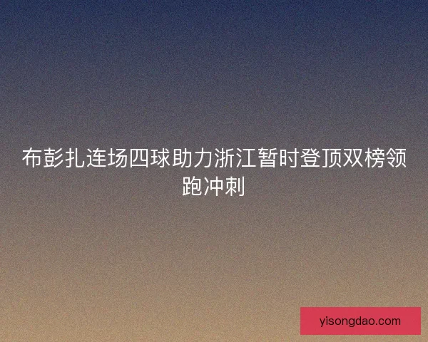 布彭扎连场四球助力浙江暂时登顶双榜领跑冲刺 布彭扎连场四球助力浙江暂时登顶双榜领跑冲刺