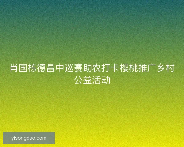 肖国栋德昌中巡赛助农打卡樱桃推广乡村公益活动
