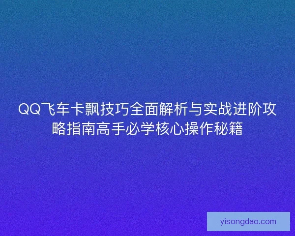 QQ飞车卡飘技巧全面解析与实战进阶攻略指南高手必学核心操作秘籍 QQ飞车卡飘技巧全面解析与实战进阶攻略指南高手必学核心操作秘籍