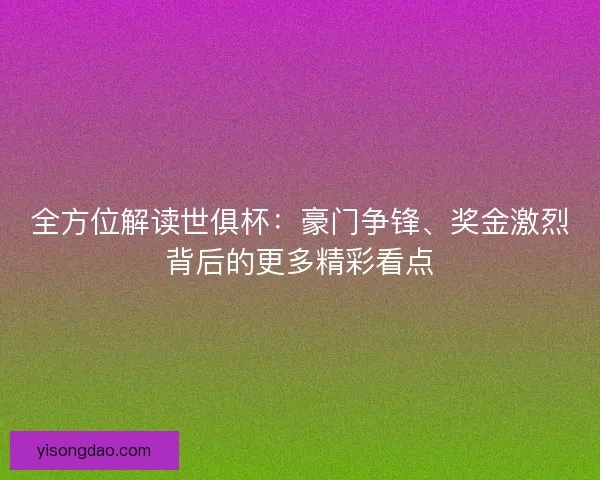 全方位解读世俱杯：豪门争锋、奖金激烈背后的更多精彩看点