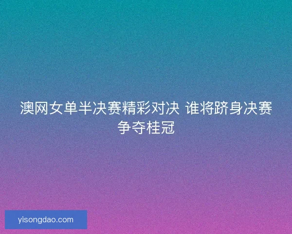 澳网女单半决赛精彩对决 谁将跻身决赛争夺桂冠 澳网女单半决赛精彩对决 谁将跻身决赛争夺桂冠