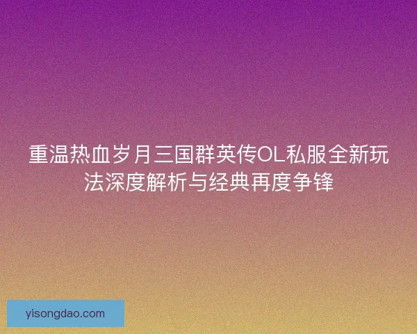 重温热血岁月三国群英传OL私服全新玩法深度解析与经典再度争锋 重温热血岁月三国群英传OL私服全新玩法深度解析与经典再度争锋