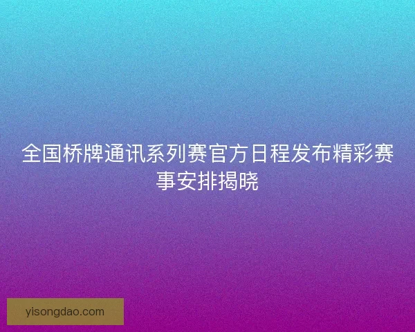 全国桥牌通讯系列赛官方日程发布精彩赛事安排揭晓 全国桥牌通讯系列赛官方日程发布精彩赛事安排揭晓