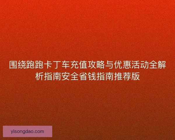 围绕跑跑卡丁车充值攻略与优惠活动全解析指南安全省钱指南推荐版 围绕跑跑卡丁车充值攻略与优惠活动全解析指南安全省钱指南推荐版