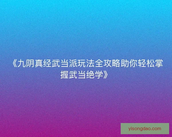 《九阴真经武当派玩法全攻略助你轻松掌握武当绝学》 《九阴真经武当派玩法全攻略助你轻松掌握武当绝学》
