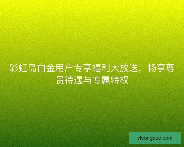 彩虹岛白金用户专享福利大放送,畅享尊贵待遇与专属特权 彩虹岛白金用户专享福利大放送,畅享尊贵待遇与专属特权